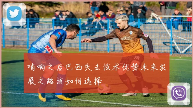 哨响之后巴西失去技术优势未来发展之路该如何选择
