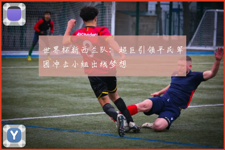 世界杯新西兰队：超巨引领平民军团冲击小组出线梦想