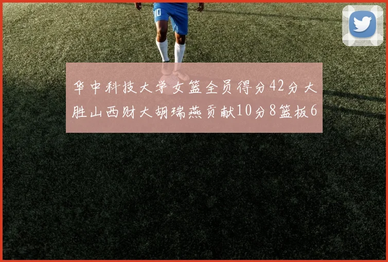 华中科技大学女篮全员得分42分大胜山西财大胡瑞燕贡献10分8篮板6助攻表现出色