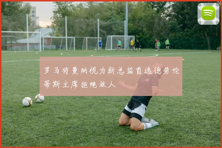 罗马将曼纳视为新总监首选德劳伦蒂斯主席拒绝放人