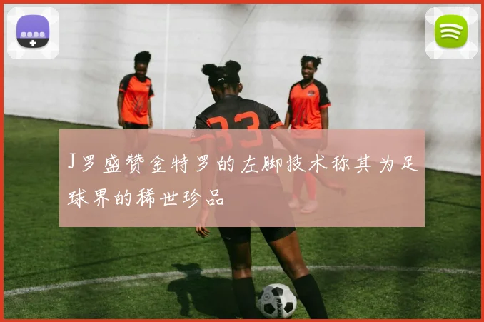 J罗盛赞金特罗的左脚技术称其为足球界的稀世珍品