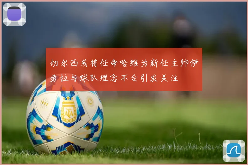 切尔西或将任命哈维为新任主帅伊劳拉与球队理念不合引发关注