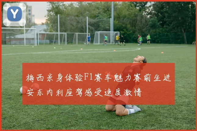 梅西亲身体验F1赛车魅力赛前坐进安东内利座驾感受速度激情