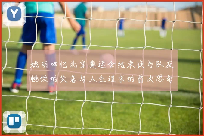 姚明回忆北京奥运会结束夜与队友畅饮的失落与人生追求的首次思考