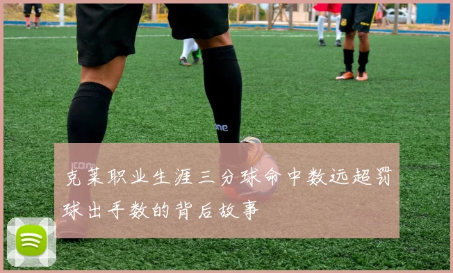 克莱职业生涯三分球命中数远超罚球出手数的背后故事