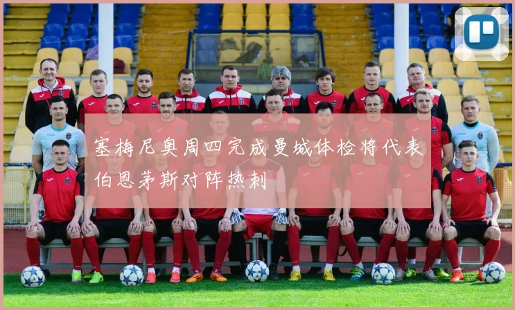 塞梅尼奥周四完成曼城体检将代表伯恩茅斯对阵热刺