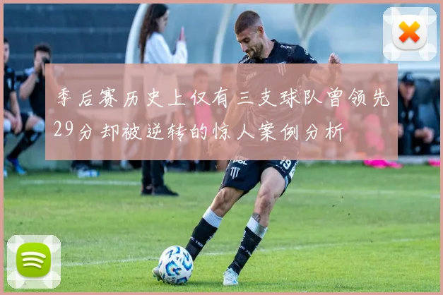 季后赛历史上仅有三支球队曾领先29分却被逆转的惊人案例分析