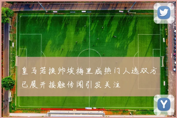 皇马若换帅埃梅里成热门人选双方已展开接触传闻引发关注