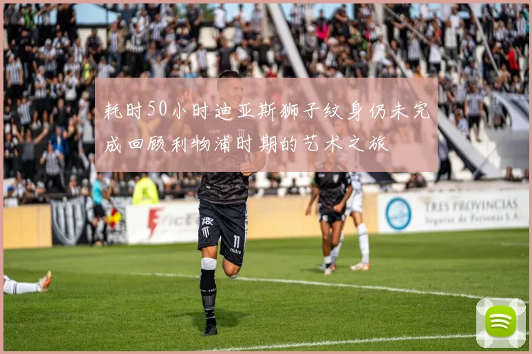 耗时50小时迪亚斯狮子纹身仍未完成回顾利物浦时期的艺术之旅