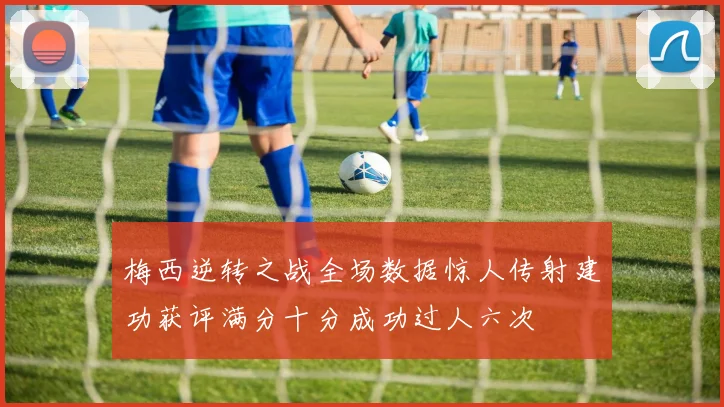 梅西逆转之战全场数据惊人传射建功获评满分十分成功过人六次