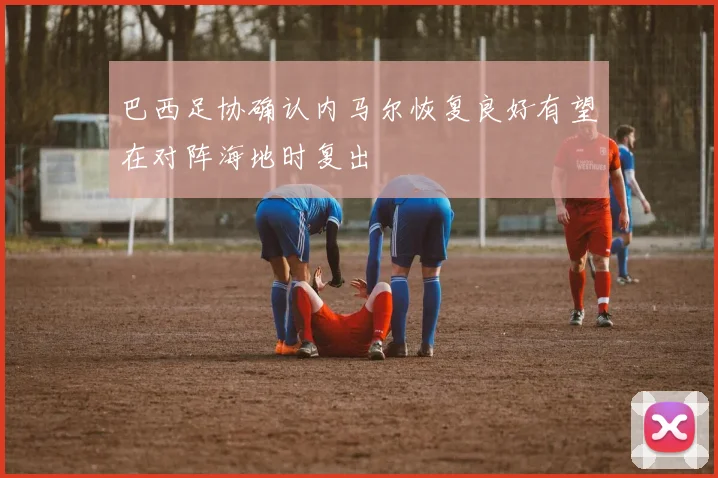 巴西足协确认内马尔恢复良好有望在对阵海地时复出