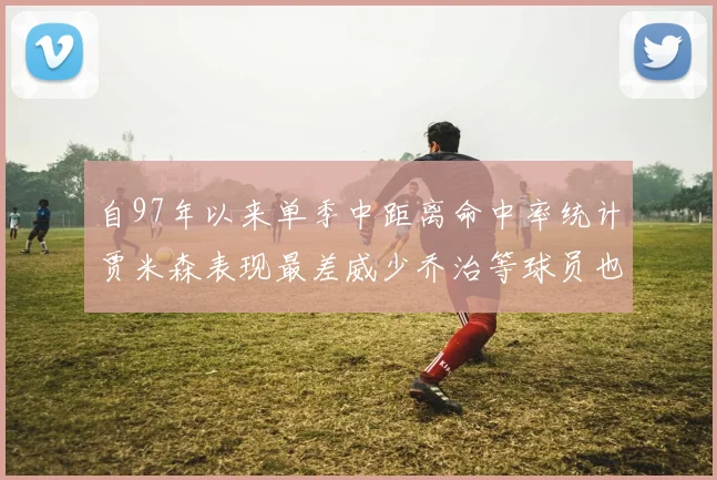 自97年以来单季中距离命中率统计贾米森表现最差威少乔治等球员也在榜上