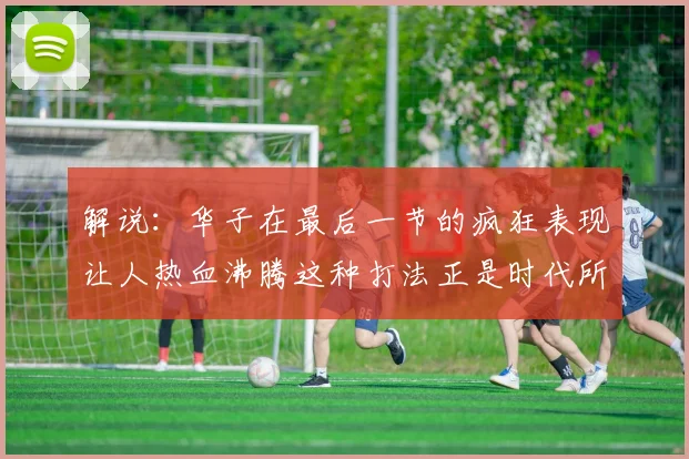 解说：华子在最后一节的疯狂表现让人热血沸腾这种打法正是时代所需