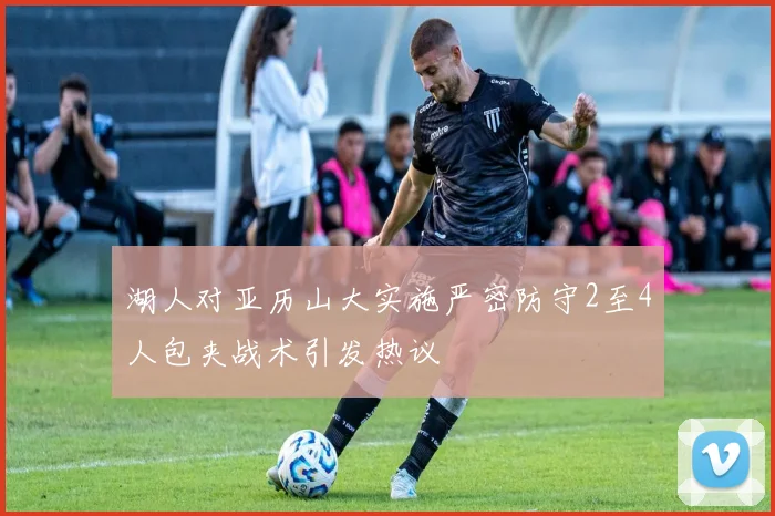 湖人对亚历山大实施严密防守2至4人包夹战术引发热议