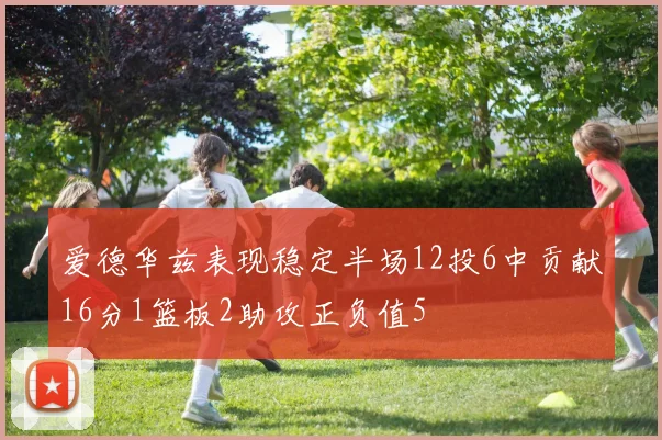 爱德华兹表现稳定半场12投6中贡献16分1篮板2助攻正负值5