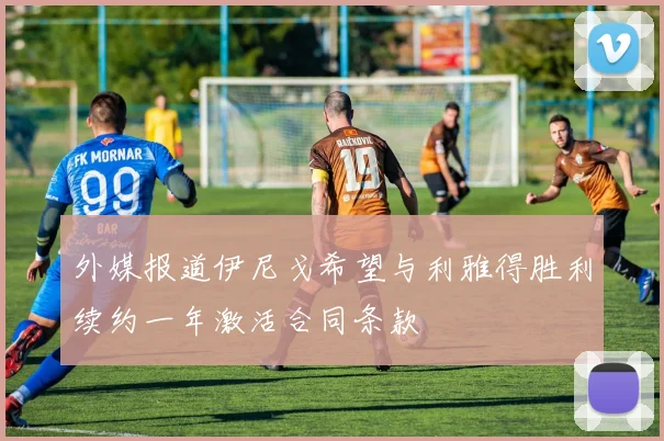 外媒报道伊尼戈希望与利雅得胜利续约一年激活合同条款