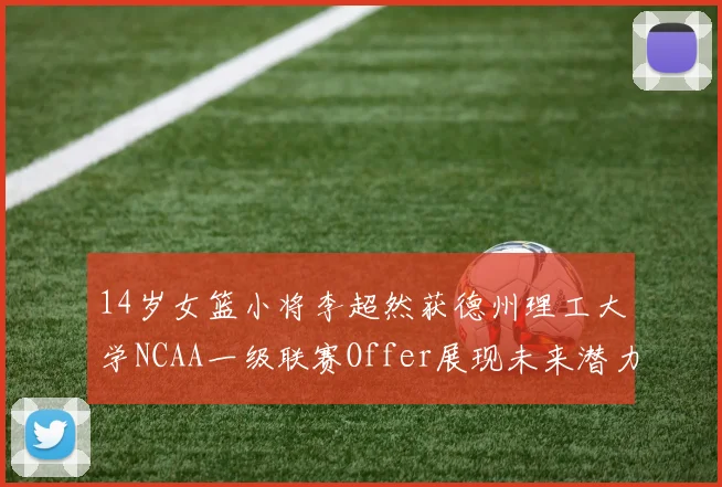 14岁女篮小将李超然获德州理工大学NCAA一级联赛Offer展现未来潜力