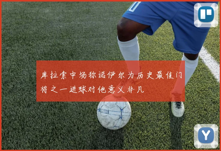 库拉索中场称诺伊尔为历史最佳门将之一进球对他意义非凡