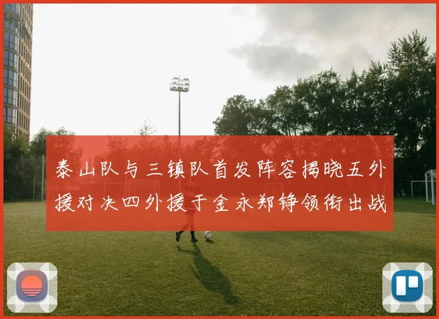 泰山队与三镇队首发阵容揭晓五外援对决四外援于金永郑铮领衔出战