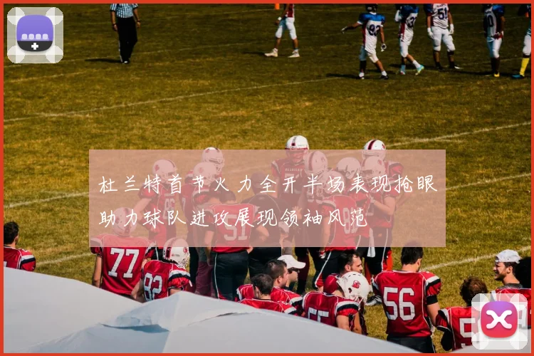 杜兰特首节火力全开半场表现抢眼助力球队进攻展现领袖风范