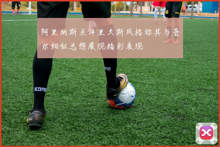 阿里纳斯点评里夫斯风格称其与普尔相似总想展现精彩表现