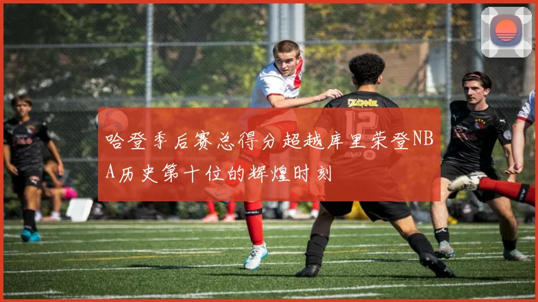 哈登季后赛总得分超越库里荣登NBA历史第十位的辉煌时刻