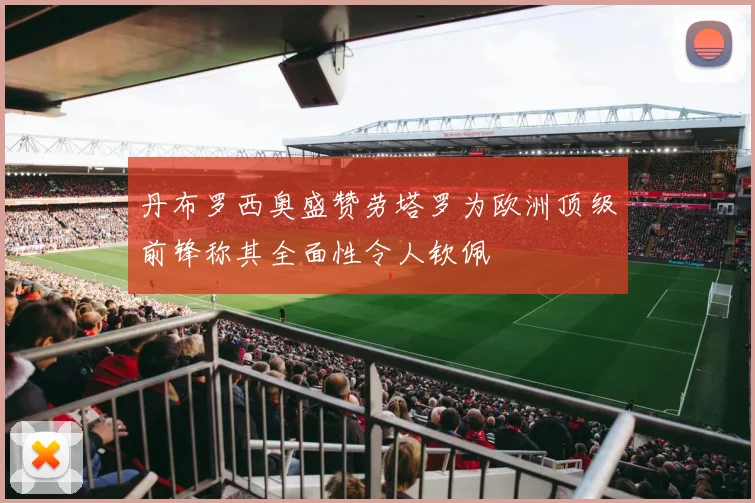 丹布罗西奥盛赞劳塔罗为欧洲顶级前锋称其全面性令人钦佩