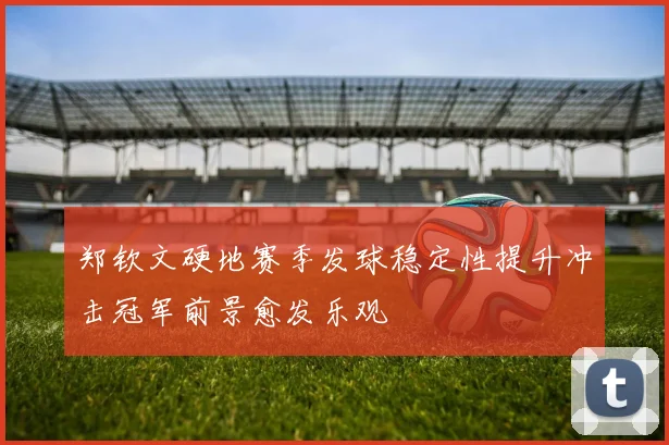 郑钦文硬地赛季发球稳定性提升冲击冠军前景愈发乐观