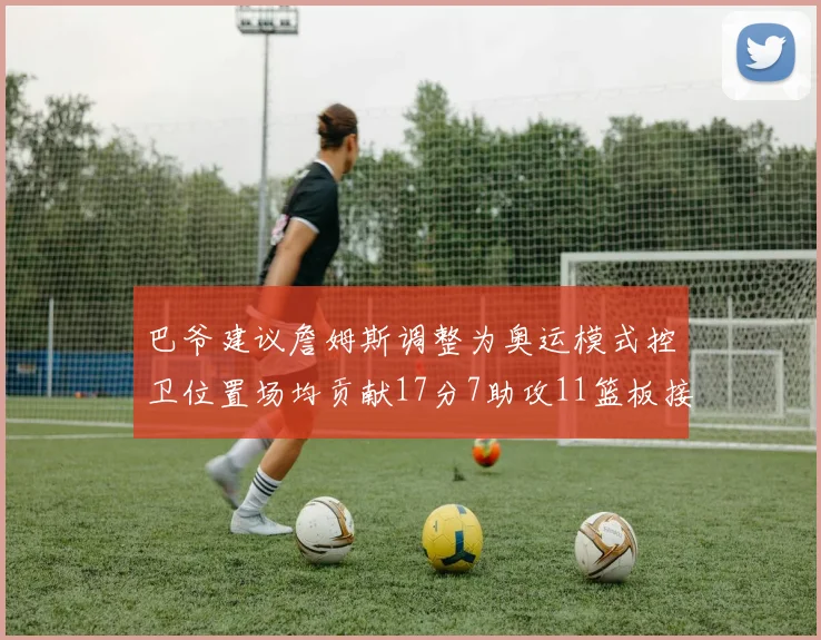 巴爷建议詹姆斯调整为奥运模式控卫位置场均贡献17分7助攻11篮板接近三双表现