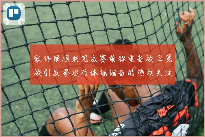 张伟丽顺利完成赛前称重备战卫冕战引发拳迷对体能储备的热切关注